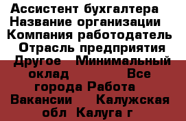 Ассистент бухгалтера › Название организации ­ Компания-работодатель › Отрасль предприятия ­ Другое › Минимальный оклад ­ 17 000 - Все города Работа » Вакансии   . Калужская обл.,Калуга г.